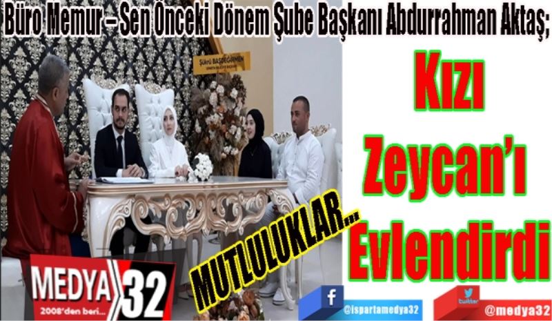 MUTLULUKLAR…
Büro Memur – Sen Önceki Dönem Şube Başkanı Abdurrahman Aktaş; 
Kızı
Zeycan’ı 
Evlendirdi
