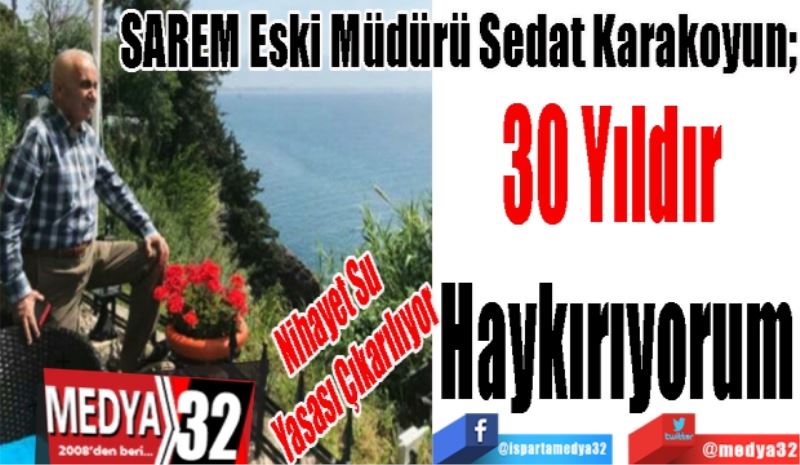 Nihayet Su Yasası Çıkarılıyor
SAREM Eski Müdürü Sedat Karakoyun:
30 Yıldır 
Haykırıyorum 
