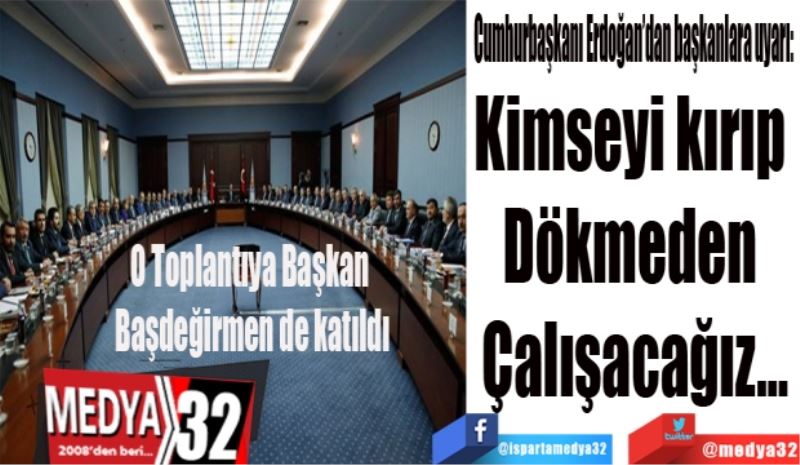 O Toplantıya Başkan Başdeğirmen de katıldı: 
Cumhurbaşkanı Erdoğan’dan başkanlara uyarı: 
Kimseyi kırıp 
Dökmeden 
Çalışacağız…
