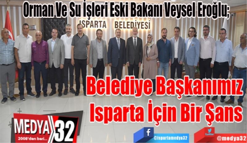 Orman Ve Su İşleri Eski Bakanı Veysel Eroğlu; 
Belediye Başkanımız 
Isparta İçin Bir Şans
