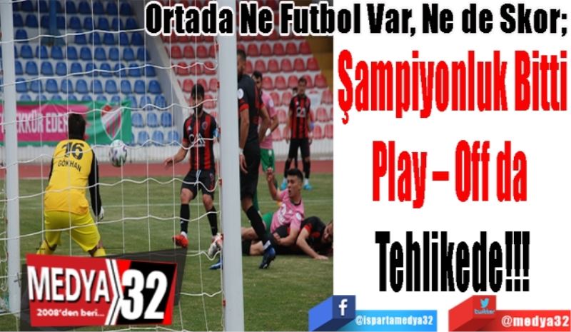 Ortada Ne Futbol Var, Ne de Skor; 
Şampiyonluk Bitti
Play – Off da 
Tehlikede!!!
