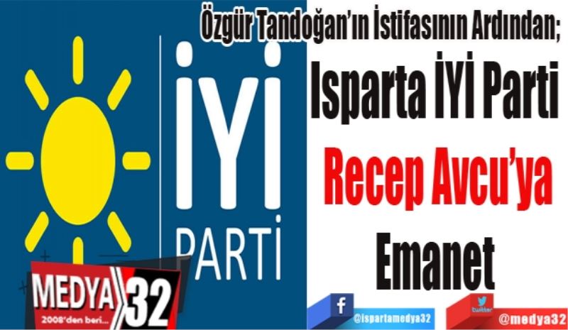 Özgür Tandoğan’ın İstifasının Ardından; 
Isparta İYİ Parti 
Recep Avcu’ya
Emanet 
