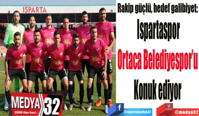 Rakip güçlü, hedef galibiyet: 
Ispartaspor
Ortaca Belediyespor’u 
Konuk ediyor 
