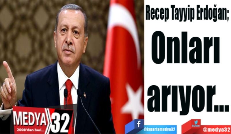Recep Tayyip Erdoğan, 
Onları 
arıyor…
