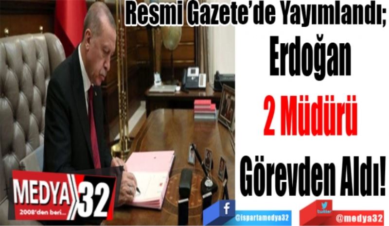 Resmi Gazete’de Yayımlandı; 
Erdoğan 
2 Müdürü 
Görevden Aldı! 

