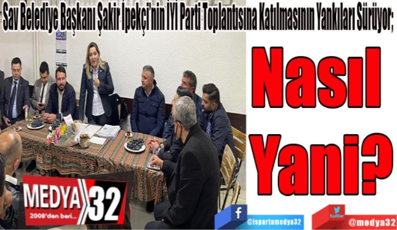 Sav Belediye Başkanı Şakir İpekçi’nin İYİ Parti Toplantısına Katılmasının Yankıları Sürüyor; 
Nasıl 
Yani? 
