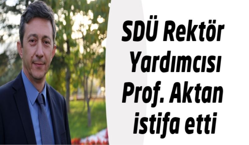 SDÜ Rektör Yardımcısı Aktan istifa etti