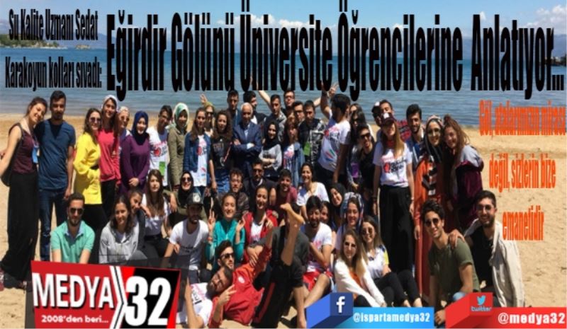 Su Kalite Uzmanı Sedat Karakoyun kolları sıvadı: 
Eğirdir Gölünü
Üniversite 
Öğrencilerine 
Anlatıyor…
