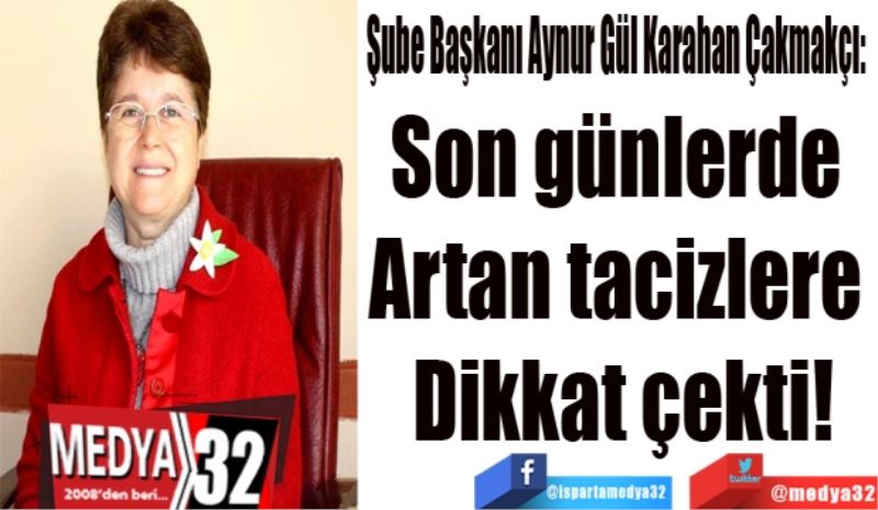 Şube Başkanı Aynur Gül Karahan Çakmakçı:  
Son günlerde 
Artan tacizlere 
Dikkat çekti!
