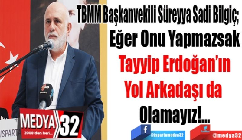 TBMM Başkanvekili Süreyya Sadi Bilgiç; 
Eğer Onu Yapmazsak
Tayyip Erdoğan’ın
Yol Arkadaşı da 
Olamayız!...
