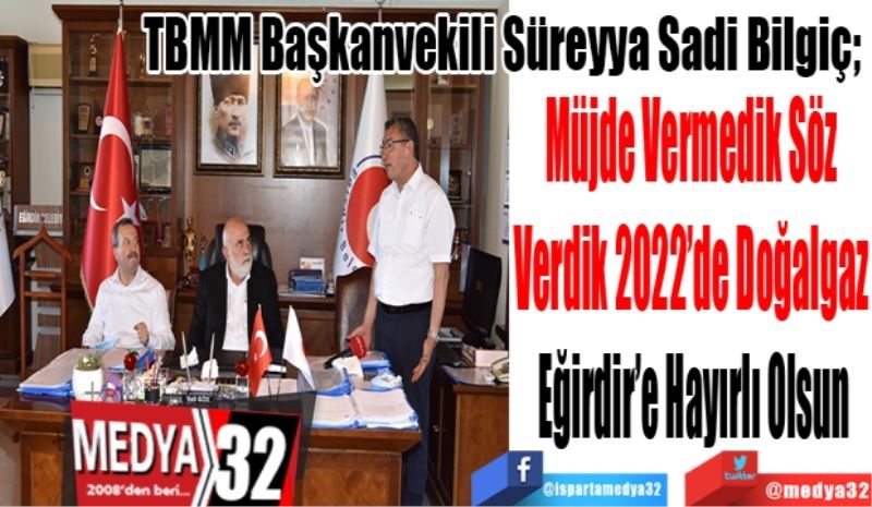 
TBMM Başkanvekili Süreyya Sadi Bilgiç; 
Müjde Vermedik Söz 
Verdik 2022’de Doğalgaz 
Eğirdir’e Hayırlı Olsun
