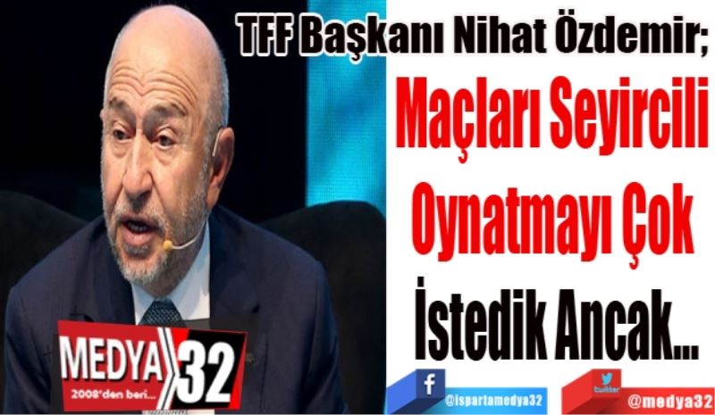 TFF Başkanı Nihat Özdemir; 
Maçları Seyircili 
Oynatmayı Çok 
İstedik Ancak…
