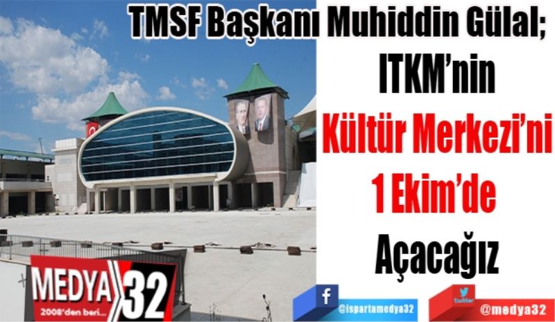 TMSF Başkanı Muhiddin Gülal; 
ITKM’nin
Kültür Merkezi’ni
1 Ekim’de 
Açacağız
