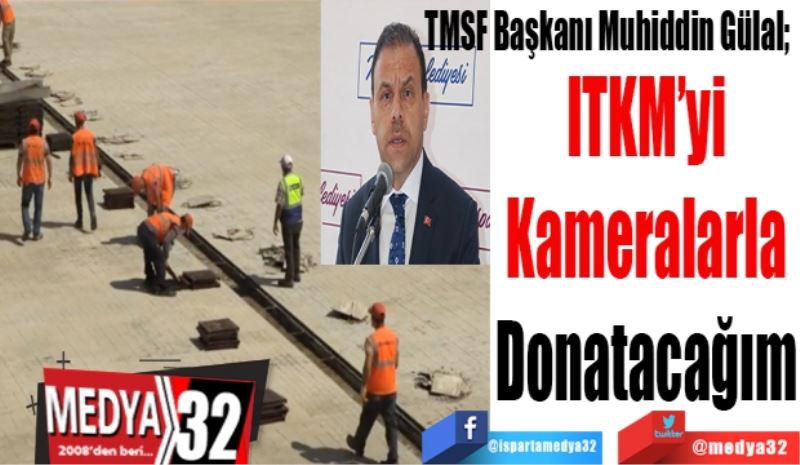 TMSF Başkanı Muhiddin Gülal; 
ITKM’yi
Kameralarla
Donatacağım
