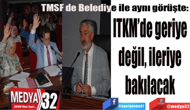TMSF de Belediye ile aynı görüşte: 
ITKM’de geriye 
değil ileriye 
bakılacak 
