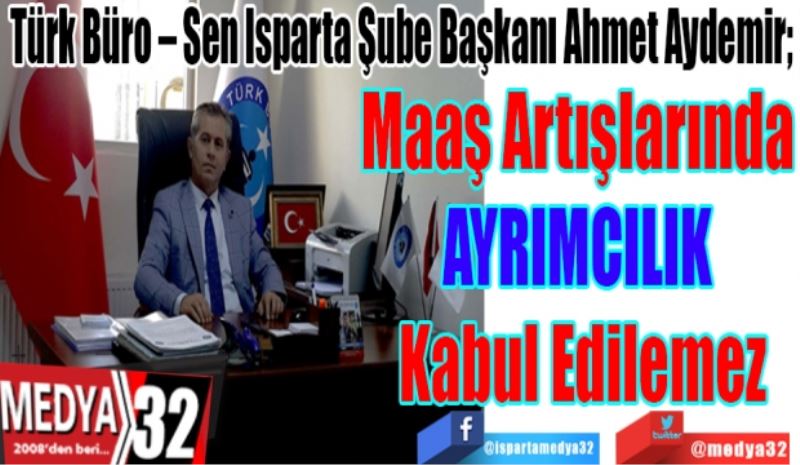 Türk Büro – Sen Isparta Şube Başkanı Ahmet Aydemir; 
Maaş Artışlarında 
AYRIMCILIK 
Kabul Edilemez
