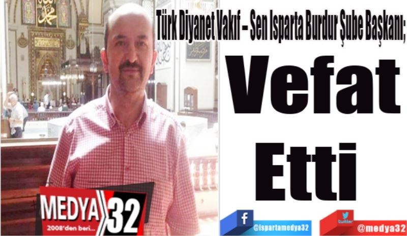 Türk Diyanet Vakıf – Sen Isparta Burdur Şube Başkanı;  
Vefat
Etti 
