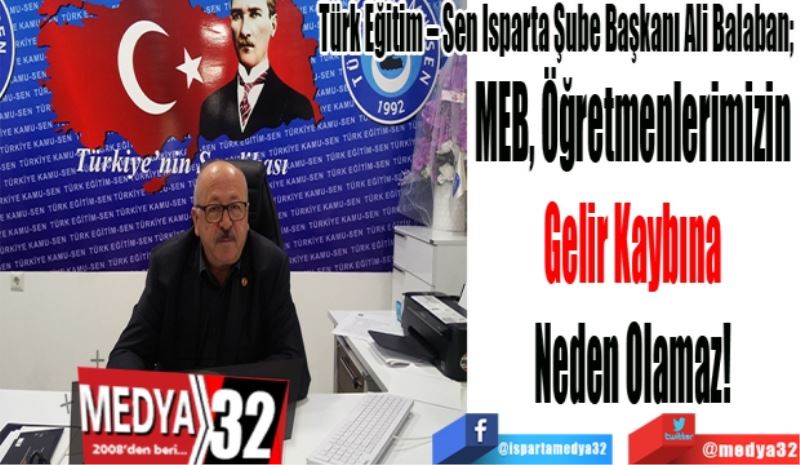 Türk Eğitim – Sen Isparta Şube Başkanı Ali Balaban; 
MEB, Öğretmenlerimizin 
Gelir Kaybına 
Neden Olamaz! 
