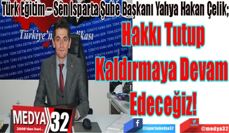 Türk Eğitim – Sen Isparta Şube Başkanı Yahya Hakan Çelik;  
Hakkı Tutup
Kaldırmaya Devam 
Edeceğiz!
