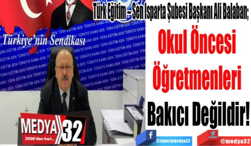 Türk Eğitim – Sen Isparta Şubesi Başkanı Ali Balaban; 
Okul Öncesi 
Öğretmenleri 
Bakıcı Değildir!
