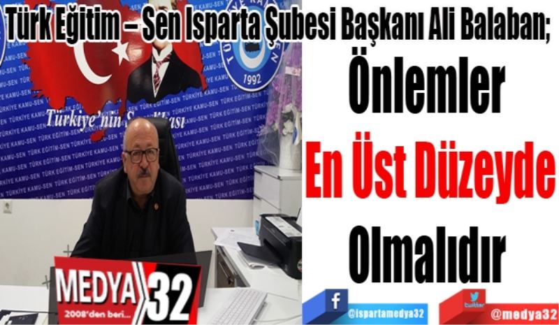 Türk Eğitim – Sen Isparta Şubesi Başkanı Ali Balaban; 
Önlemler 
En Üst Düzeyde
Olmalıdır 
