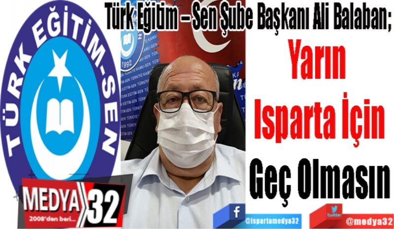 Türk Eğitim – Sen Şube Başkanı Ali Balaban; 
Yarın 
Isparta İçin
Geç Olmasın
