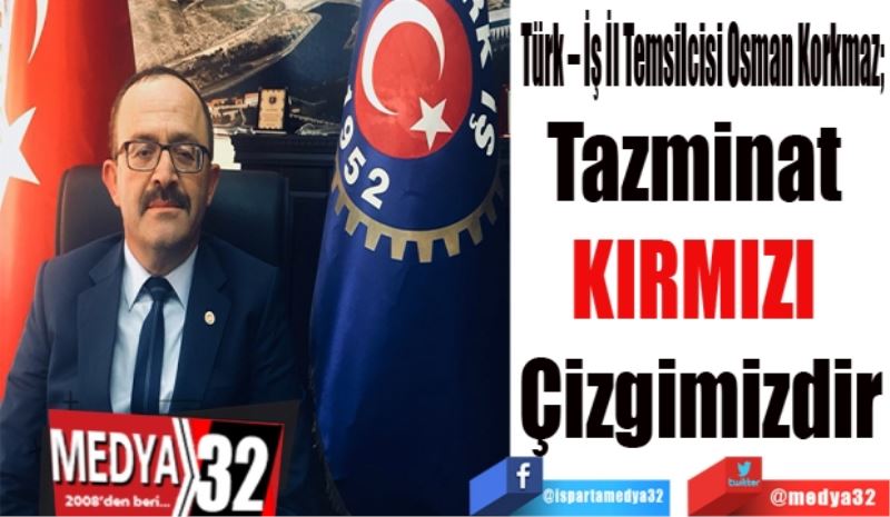 Türk – İş İl Temsilcisi Osman Korkmaz;
Tazminat 
Kırmızı 
Çizgimizdir
