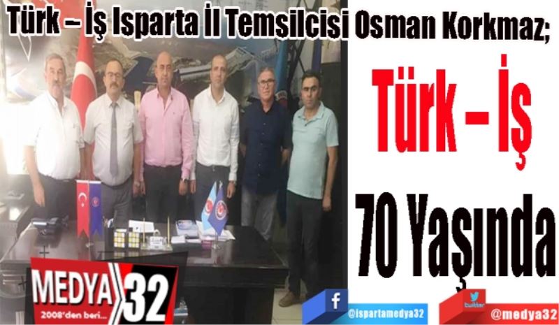 Türk – İş Isparta İl Temsilcisi Osman Korkmaz; 
Türk – İş 
70 Yaşında
