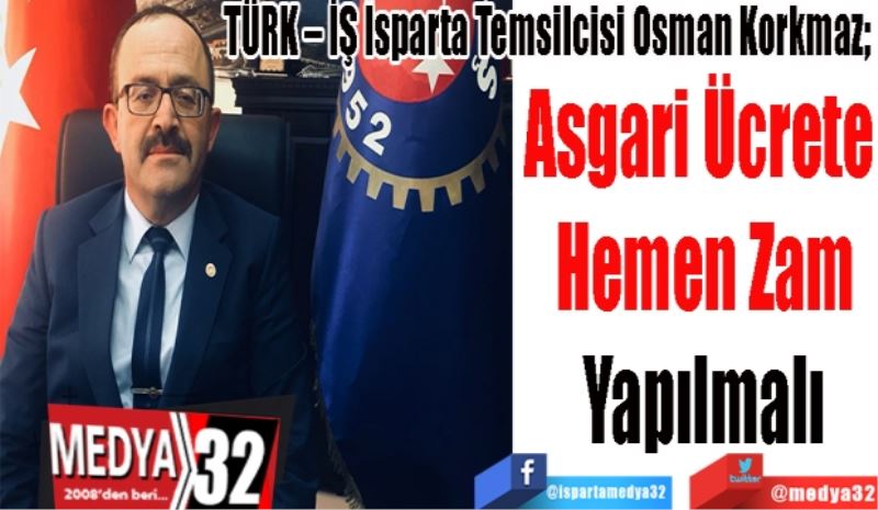 TÜRK – İŞ Isparta Temsilcisi Osman Korkmaz; 
Asgari Ücrete 
Hemen Zam
Yapılmalı
