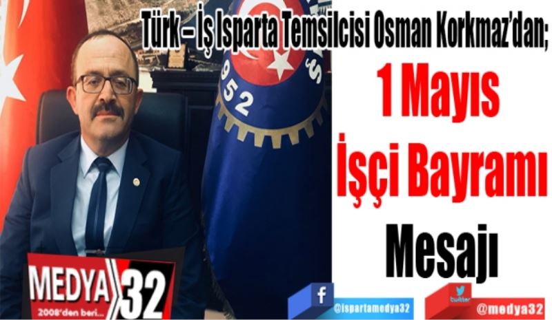 Türk – İş Isparta Temsilcisi Osman Korkmaz’dan; 
1 Mayıs 
İşçi Bayramı
Mesajı
