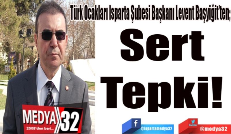 Türk Ocakları Isparta Şubesi Başkanı Levent Başyiğit’ten;
Sert 
Tepki! 
