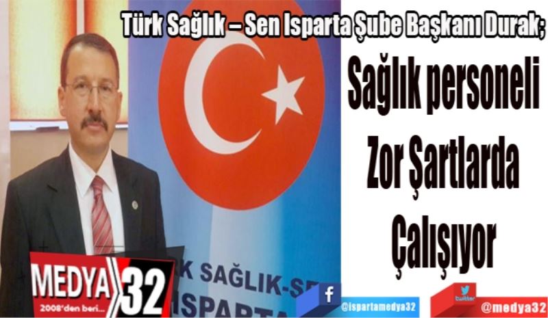 Türk Sağlık – Sen Isparta Şube Başkanı Durak; 
Sağlık personeli 
Zor Şartlarda 
Çalışıyor 
