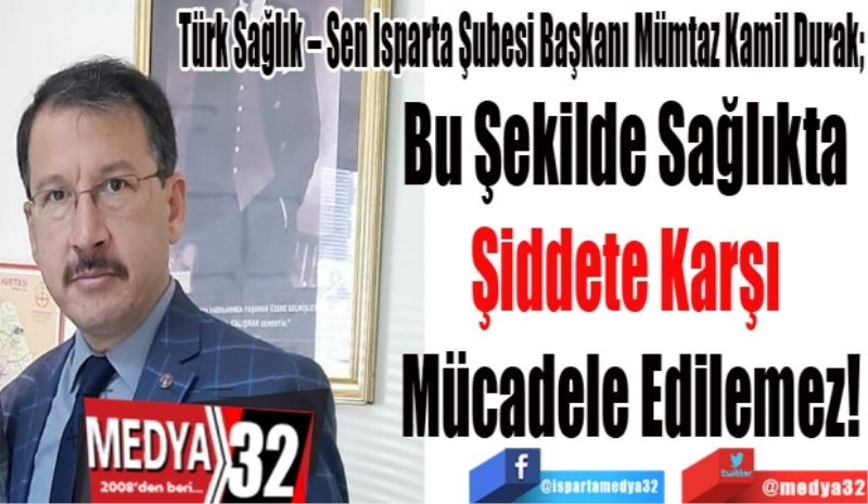 Türk Sağlık – Sen Isparta Şubesi Başkanı Mümtaz Kamil Durak; 
Bu Şekilde Sağlıkta 
Şiddete Karşı 
Mücadele Edilemez!
