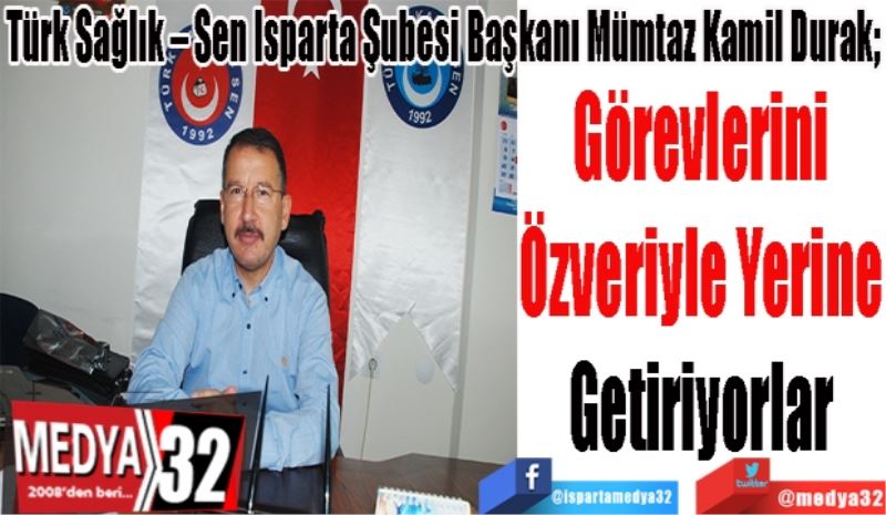Türk Sağlık – Sen Isparta Şubesi Başkanı Mümtaz Kamil Durak; 
Görevlerini 
Özveriyle Yerine 
Getiriyorlar 
