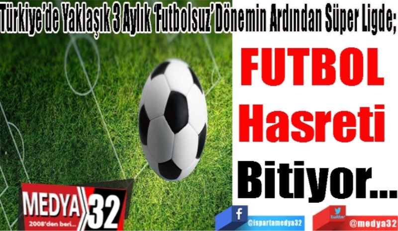 Türkiye’de Yaklaşık 3 Aylık ‘Futbolsuz’ Dönem Bitiyor ve Süper Ligde; 
FUTBOL 
Hasreti 
Bitiyor…
