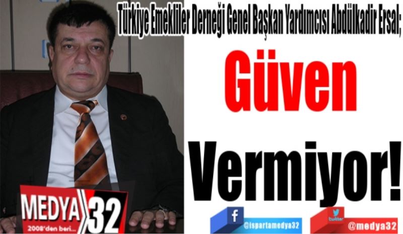 Türkiye Emekliler Derneği Genel Başkan Yardımcısı Abdülkadir Ersal; 
Güven 
Vermiyor! 
