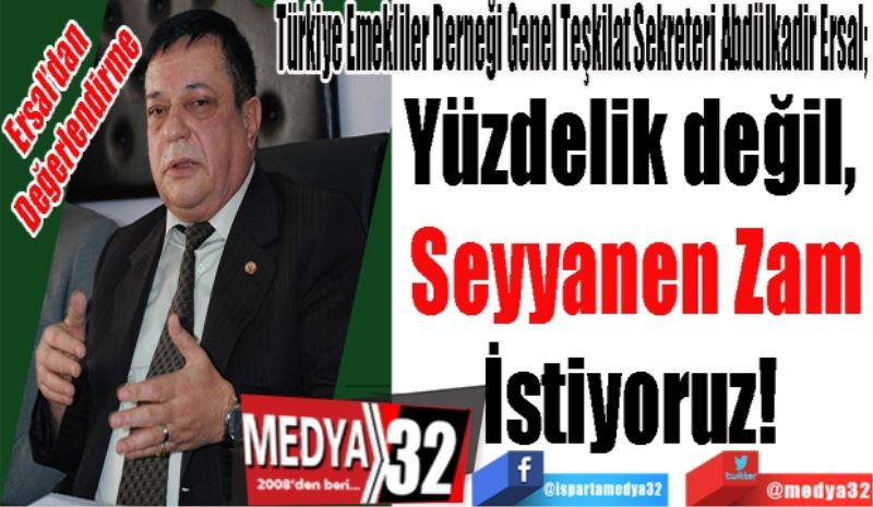 Türkiye Emekliler Derneği Genel Teşkilat Sekreteri Abdülkadir Ersal; 
Yüzdelik değil, 
Seyyanen Zam
İstiyoruz! 

