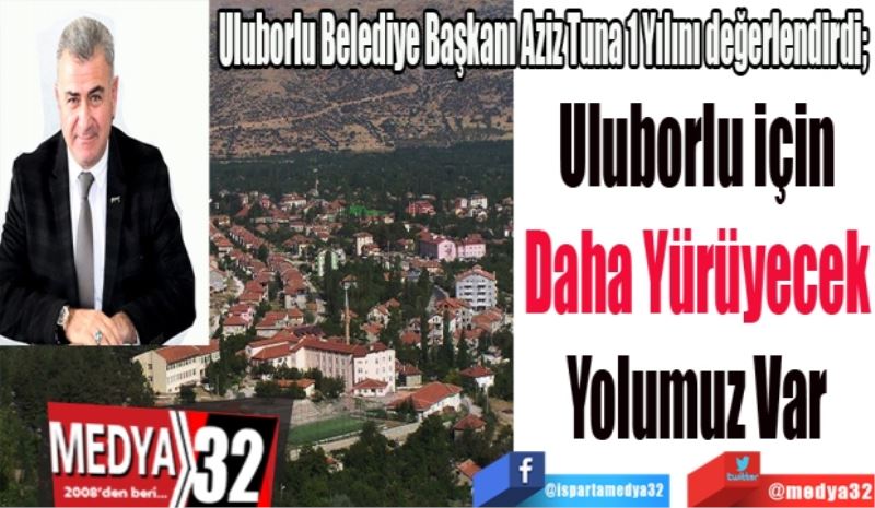 Uluborlu Belediye Başkanı Aziz Tuna 1 Yılını değerlendirdi; 
Uluborlu için
Daha Yürüyecek
Yolumuz Var
