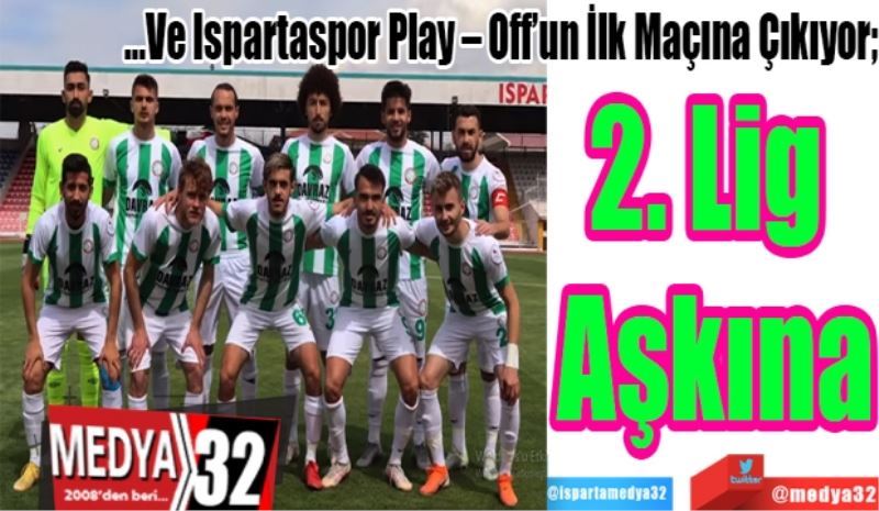 …Ve Ispartaspor Play – Off’un İlk Maçına Çıkıyor; 
2. Lig 
Aşkına 
