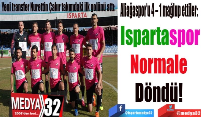Yeni transfer Nurettin Çakır takımdaki ilk golünü attı:  
Aliağaspor’u 4 – 1 mağlup ettiler:  
Ispartaspor
Normale 
Döndü! 
