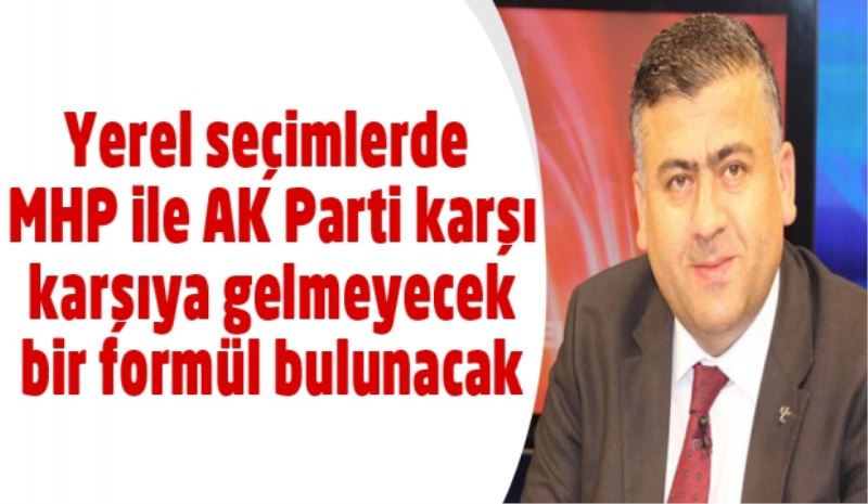 Yerel seçimlerde MHP ile AK Parti karşı karşıya gelmeyecek bir formül bulunacak
