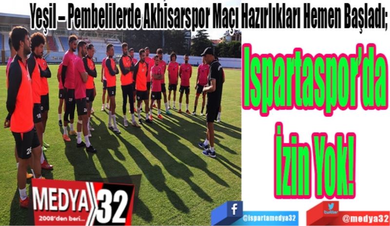 Yeşil – Pembelilerde Akhisarspor Maçı Hazırlıkları Hemen Başladı; 
Ispartaspor’da
İzin Yok!
