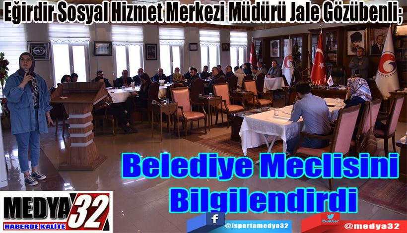 Eğirdir Sosyal Hizmet Merkezi Müdürü Jale Gözübenli;  Belediye Meclisini Bilgilendirdi