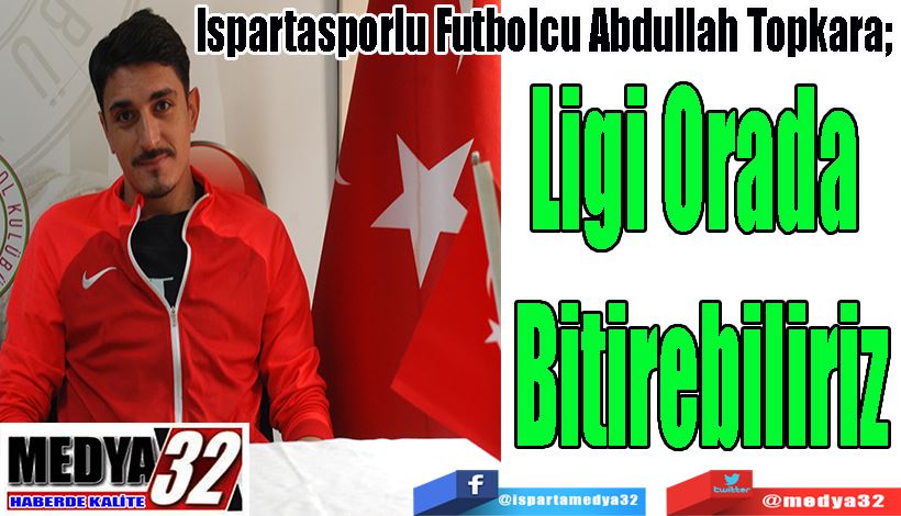 Ispartasporlu Futbolcu Abdullah Topkara;  Ligi Orada Bitirebiliriz