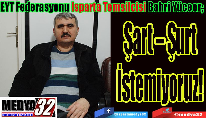 EYT Federasyonu Isparta Temsilcisi Bahri Yüceer;  Şart – Şurt İstemiyoruz! 