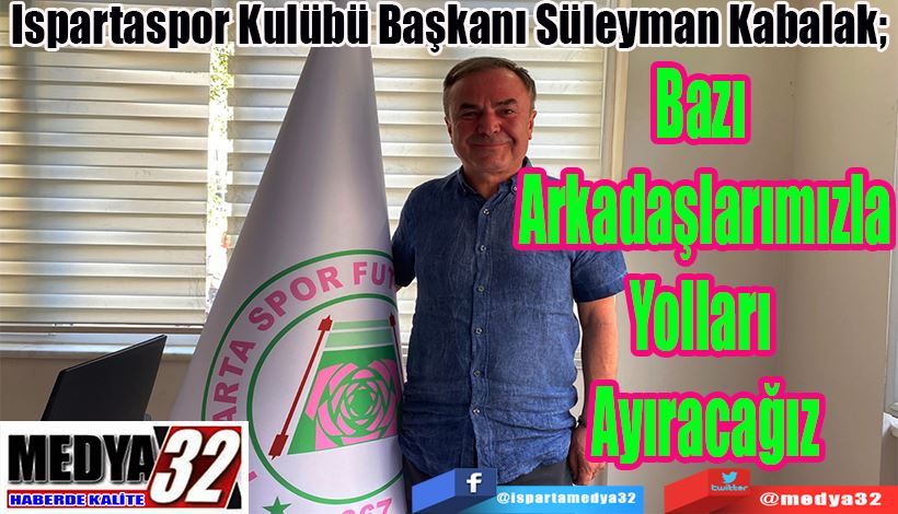 Ispartaspor Kulübü Başkanı Süleyman Kabalak;  Bazı Arkadaşlarımızla Yolları Ayıracağız