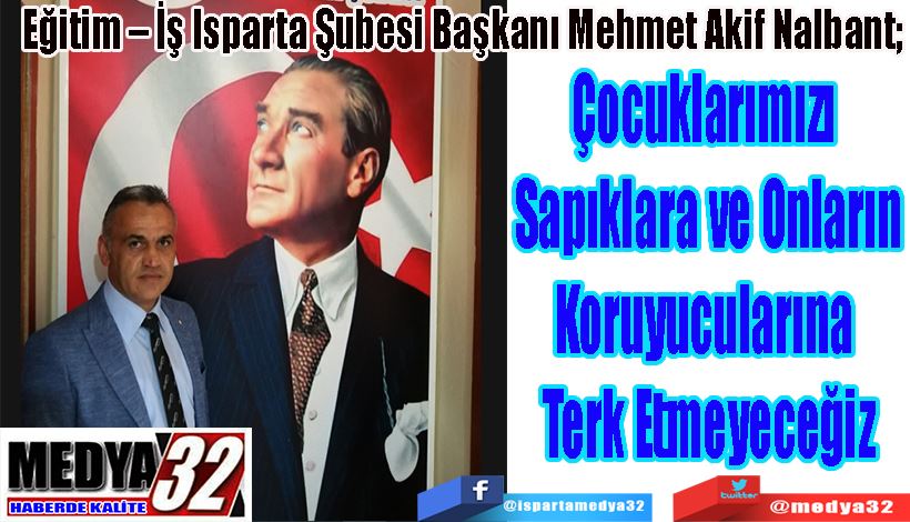 Eğitim – İş Isparta Şubesi Başkanı Mehmet Akif Nalbant;  Çocuklarımızı  Sapıklara ve Onların Koruyucularına  Terk Etmeyeceğiz!