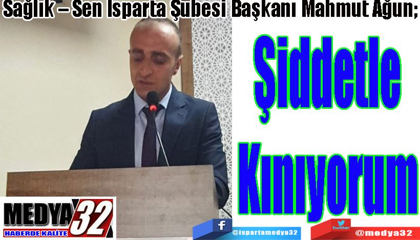 Sağlık – Sen Isparta Şubesi Başkanı Mahmut Ağun;  Şiddetle Kınıyorum