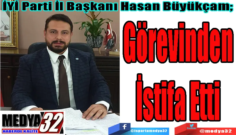 İYİ Parti İl Başkanı Hasan Büyükçam;  Görevinden İstifa Etti