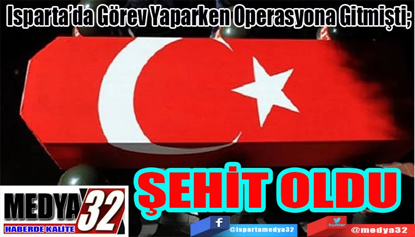 SON DAKİKA HABER Isparta’da Görev Yaparken Operasyona Gitmişti;  ŞEHİT OLDU 